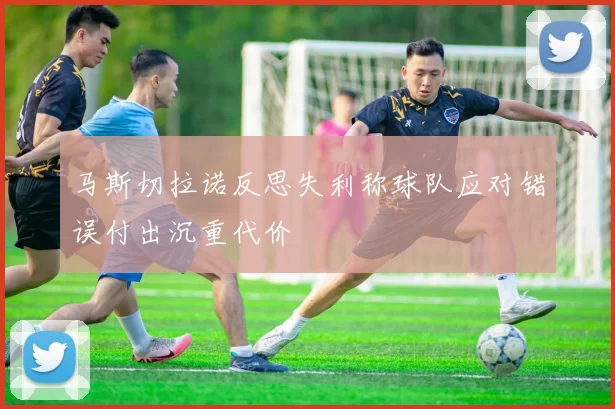 马斯切拉诺反思失利称球队应对错误付出沉重代价