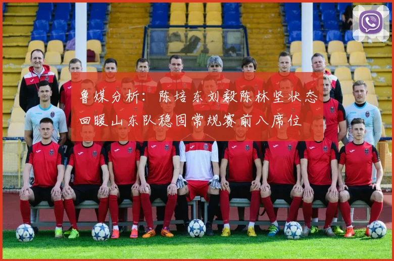 鲁媒分析：陈培东刘毅陈林坚状态回暖山东队稳固常规赛前八席位
